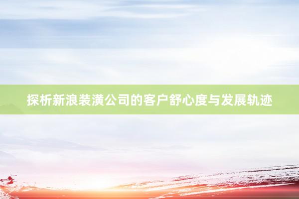 探析新浪装潢公司的客户舒心度与发展轨迹