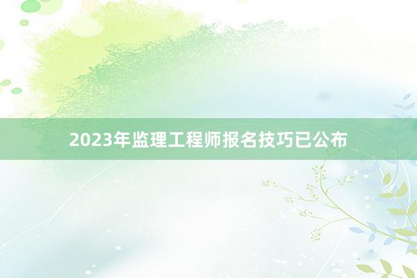 2023年监理工程师报名技巧已公布