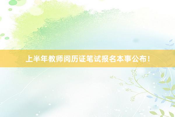 上半年教师阅历证笔试报名本事公布！
