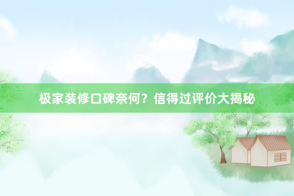 极家装修口碑奈何？信得过评价大揭秘